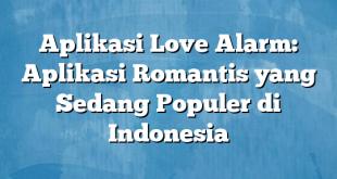 Aplikasi Love Alarm: Aplikasi Romantis yang Sedang Populer di Indonesia