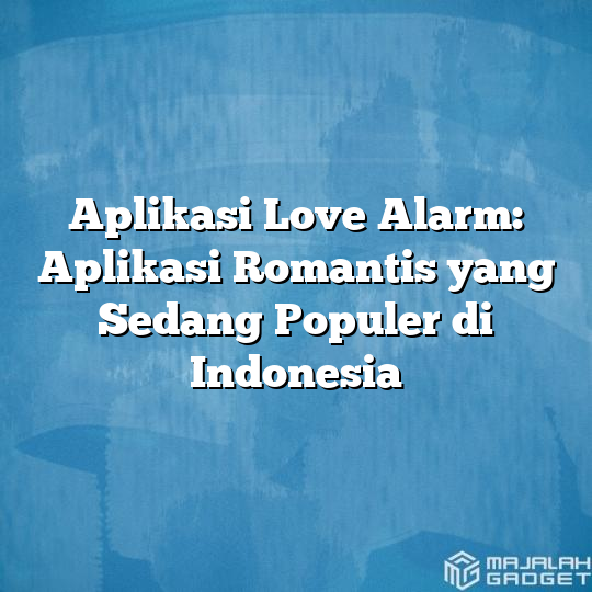 Aplikasi Love Alarm Aplikasi Romantis Yang Sedang Populer Di Indonesia Majalah Gadget 8903