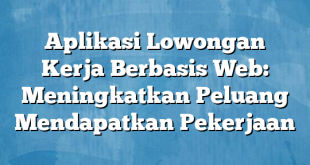 Aplikasi Lowongan Kerja Berbasis Web: Meningkatkan Peluang Mendapatkan Pekerjaan