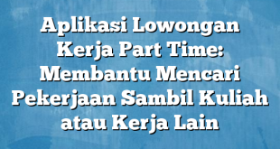 Aplikasi Lowongan Kerja Part Time: Membantu Mencari Pekerjaan Sambil Kuliah atau Kerja Lain