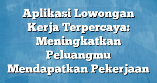 Aplikasi Lowongan Kerja Terpercaya: Meningkatkan Peluangmu Mendapatkan Pekerjaan