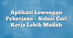 Aplikasi Lowongan Pekerjaan – Solusi Cari Kerja Lebih Mudah