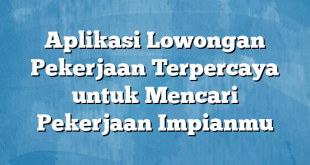 Aplikasi Lowongan Pekerjaan Terpercaya untuk Mencari Pekerjaan Impianmu