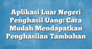 Aplikasi Luar Negeri Penghasil Uang: Cara Mudah Mendapatkan Penghasilan Tambahan