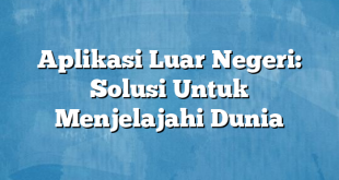 Aplikasi Luar Negeri: Solusi Untuk Menjelajahi Dunia