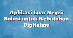 Aplikasi Luar Negri: Solusi untuk Kebutuhan Digitalmu