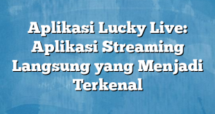 Aplikasi Lucky Live: Aplikasi Streaming Langsung yang Menjadi Terkenal