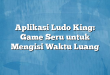 Aplikasi Ludo King: Game Seru untuk Mengisi Waktu Luang