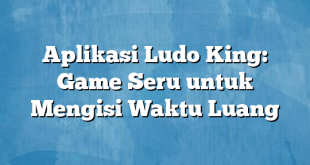 Aplikasi Ludo King: Game Seru untuk Mengisi Waktu Luang