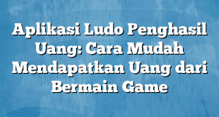 Aplikasi Ludo Penghasil Uang: Cara Mudah Mendapatkan Uang dari Bermain Game