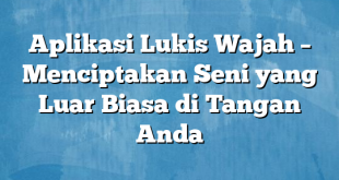 Aplikasi Lukis Wajah – Menciptakan Seni yang Luar Biasa di Tangan Anda