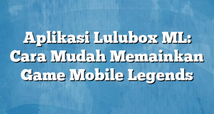 Aplikasi Lulubox ML: Cara Mudah Memainkan Game Mobile Legends