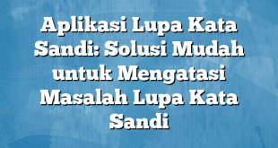 Aplikasi Lupa Kata Sandi: Solusi Mudah untuk Mengatasi Masalah Lupa Kata Sandi