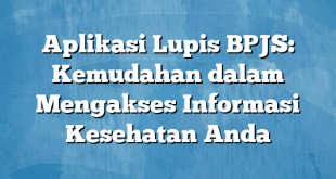 Aplikasi Lupis BPJS: Kemudahan dalam Mengakses Informasi Kesehatan Anda