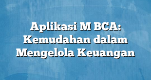 Aplikasi M BCA: Kemudahan dalam Mengelola Keuangan