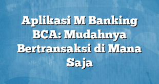 Aplikasi M Banking BCA: Mudahnya Bertransaksi di Mana Saja