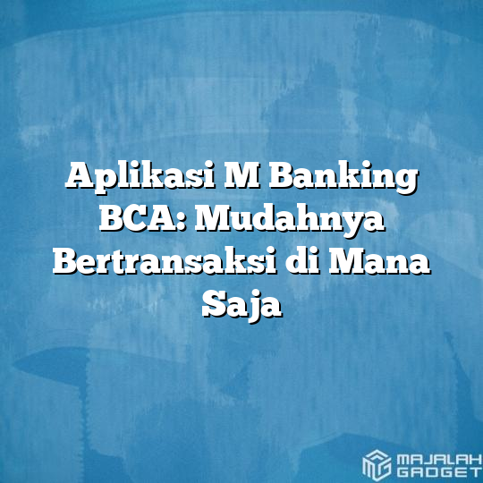 Aplikasi M Banking BCA: Mudahnya Bertransaksi Di Mana Saja - Majalah Gadget