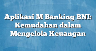 Aplikasi M Banking BNI: Kemudahan dalam Mengelola Keuangan