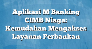 Aplikasi M Banking CIMB Niaga: Kemudahan Mengakses Layanan Perbankan