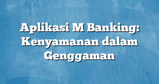 Aplikasi M Banking: Kenyamanan dalam Genggaman