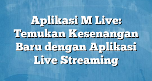 Aplikasi M Live: Temukan Kesenangan Baru dengan Aplikasi Live Streaming