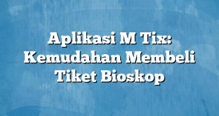 Aplikasi M Tix: Kemudahan Membeli Tiket Bioskop