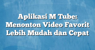 Aplikasi M Tube: Menonton Video Favorit Lebih Mudah dan Cepat