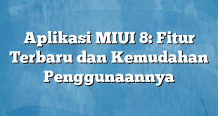 Aplikasi MIUI 8: Fitur Terbaru dan Kemudahan Penggunaannya