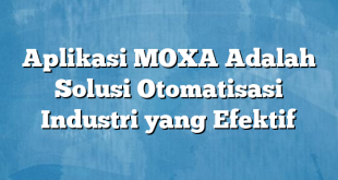 Aplikasi MOXA Adalah Solusi Otomatisasi Industri yang Efektif