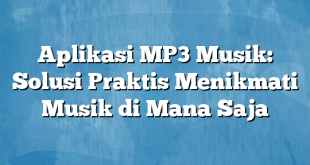 Aplikasi MP3 Musik: Solusi Praktis Menikmati Musik di Mana Saja