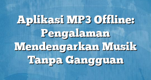 Aplikasi MP3 Offline: Pengalaman Mendengarkan Musik Tanpa Gangguan