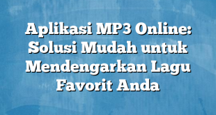 Aplikasi MP3 Online: Solusi Mudah untuk Mendengarkan Lagu Favorit Anda