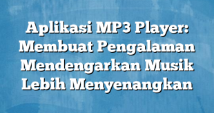 Aplikasi MP3 Player: Membuat Pengalaman Mendengarkan Musik Lebih Menyenangkan