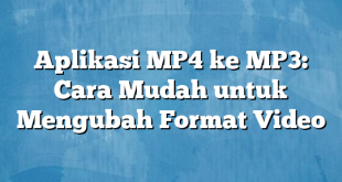 Aplikasi MP4 ke MP3: Cara Mudah untuk Mengubah Format Video