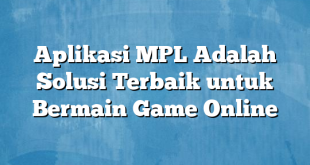 Aplikasi MPL Adalah Solusi Terbaik untuk Bermain Game Online