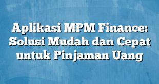 Aplikasi MPM Finance: Solusi Mudah dan Cepat untuk Pinjaman Uang