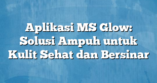 Aplikasi MS Glow: Solusi Ampuh untuk Kulit Sehat dan Bersinar