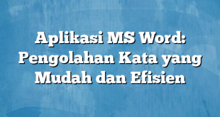 Aplikasi MS Word: Pengolahan Kata yang Mudah dan Efisien