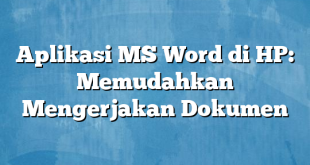 Aplikasi MS Word di HP: Memudahkan Mengerjakan Dokumen