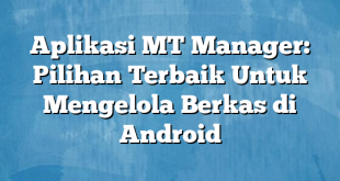 Aplikasi MT Manager: Pilihan Terbaik Untuk Mengelola Berkas di Android