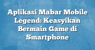 Aplikasi Mabar Mobile Legend: Keasyikan Bermain Game di Smartphone