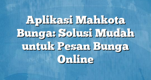 Aplikasi Mahkota Bunga: Solusi Mudah untuk Pesan Bunga Online