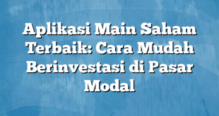 Aplikasi Main Saham Terbaik: Cara Mudah Berinvestasi di Pasar Modal