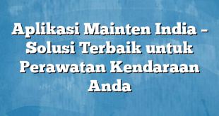 Aplikasi Mainten India – Solusi Terbaik untuk Perawatan Kendaraan Anda