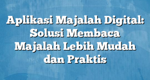 Aplikasi Majalah Digital: Solusi Membaca Majalah Lebih Mudah dan Praktis