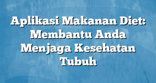 Aplikasi Makanan Diet: Membantu Anda Menjaga Kesehatan Tubuh