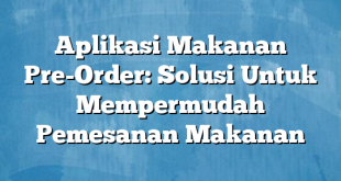 Aplikasi Makanan Pre-Order: Solusi Untuk Mempermudah Pemesanan Makanan