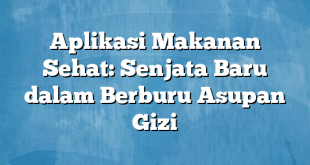 Aplikasi Makanan Sehat: Senjata Baru dalam Berburu Asupan Gizi