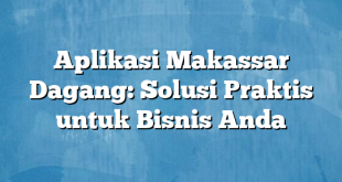 Aplikasi Makassar Dagang: Solusi Praktis untuk Bisnis Anda