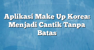 Aplikasi Make Up Korea: Menjadi Cantik Tanpa Batas